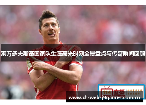 莱万多夫斯基国家队生涯高光时刻全景盘点与传奇瞬间回顾